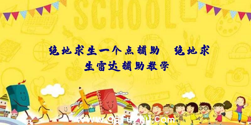 「绝地求生一个点辅助」|绝地求生雷达辅助教学